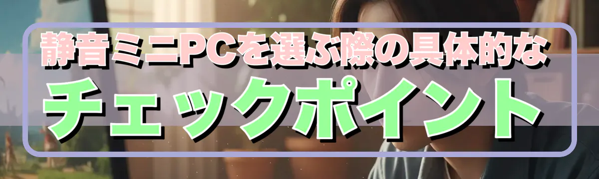 静音ミニPCを選ぶ際の具体的なチェックポイント