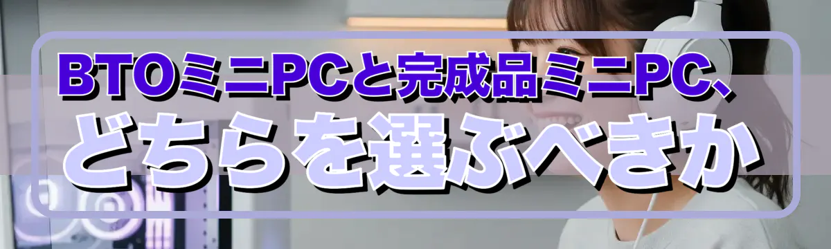 BTOミニPCと完成品ミニPC、どちらを選ぶべきか