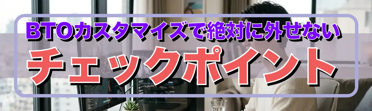 BTOカスタマイズで絶対に外せないチェックポイント