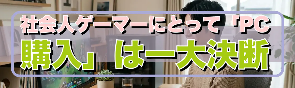 社会人ゲーマーにとって「PC購入」は一大決断