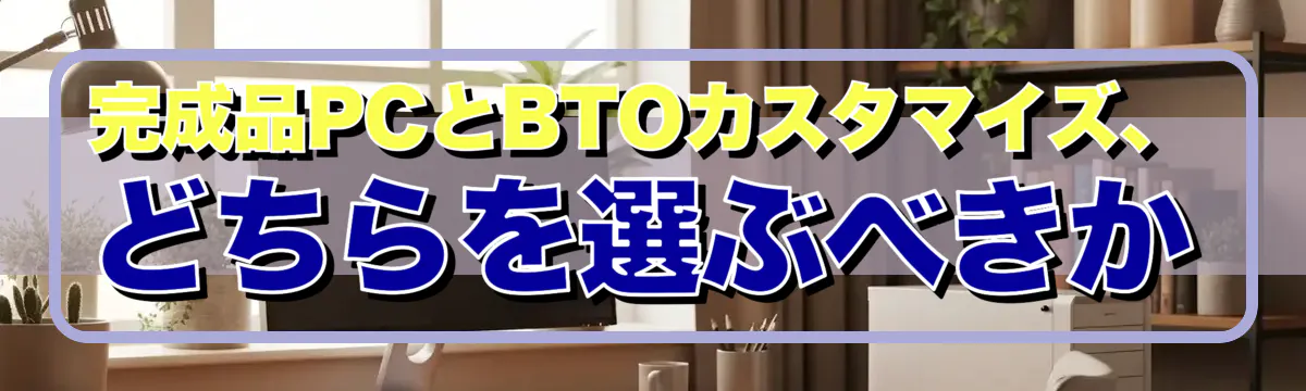 完成品PCとBTOカスタマイズ、どちらを選ぶべきか