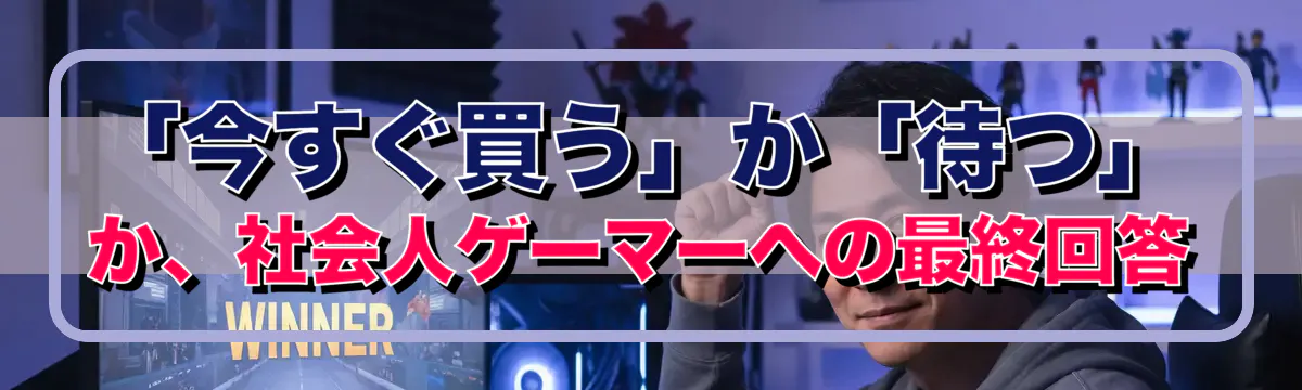 「今すぐ買う」か「待つ」か、社会人ゲーマーへの最終回答