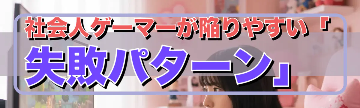 社会人ゲーマーが陥りやすい「失敗パターン」
