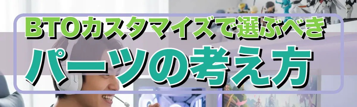 BTOカスタマイズで選ぶべきパーツの考え方