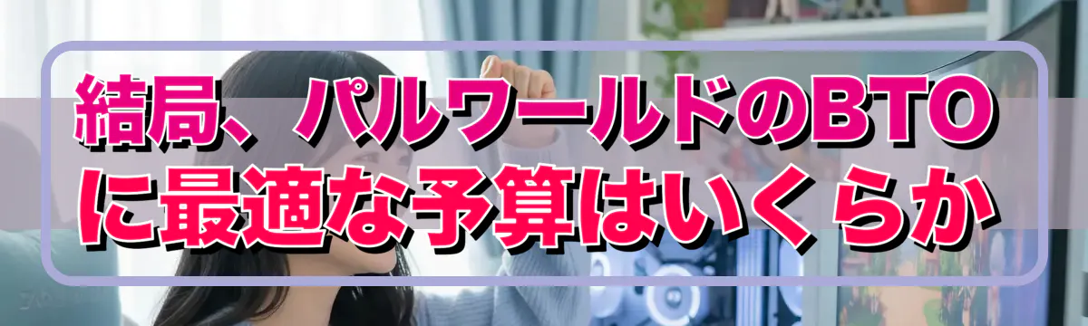 結局、パルワールドのBTOに最適な予算はいくらか