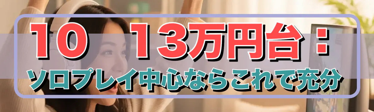 10〜13万円台：ソロプレイ中心ならこれで充分