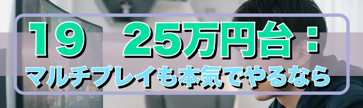 19〜25万円台：マルチプレイも本気でやるなら