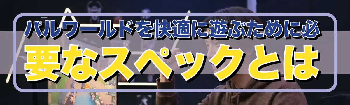 パルワールドを快適に遊ぶために必要なスペックとは