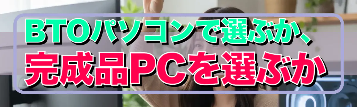 BTOパソコンで選ぶか、完成品PCを選ぶか