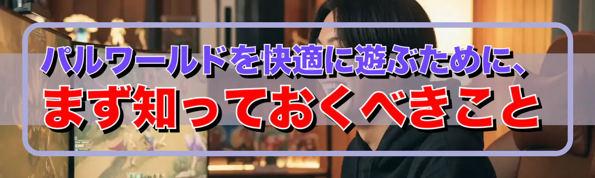 パルワールドを快適に遊ぶために、まず知っておくべきこと