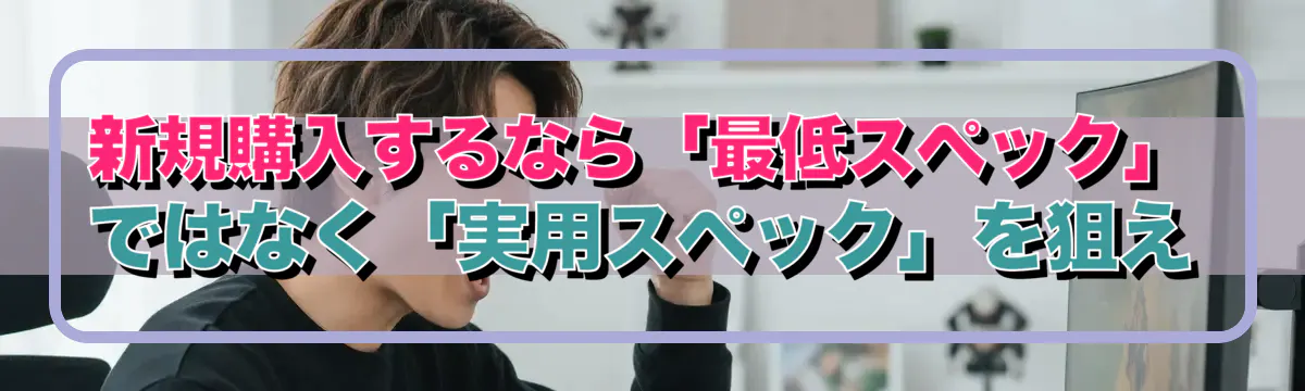 新規購入するなら「最低スペック」ではなく「実用スペック」を狙え