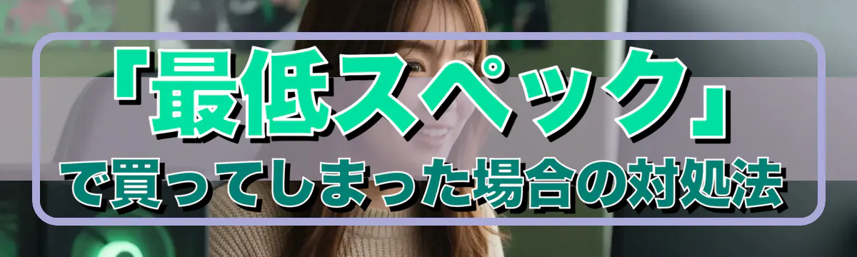 「最低スペック」で買ってしまった場合の対処法
