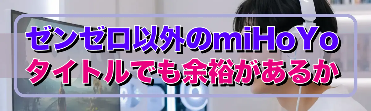 ゼンゼロ以外のmiHoYoタイトルでも余裕があるか