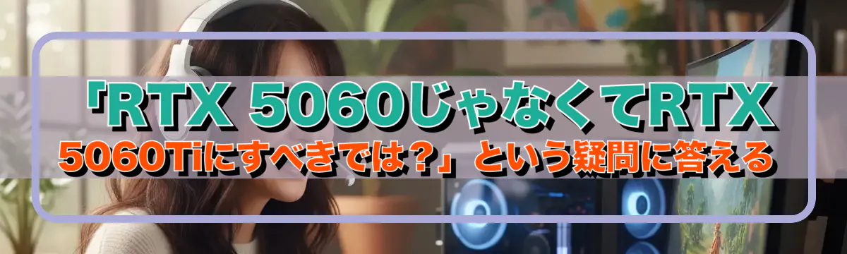 「RTX 5060じゃなくてRTX 5060Tiにすべきでは?」という疑問に答える