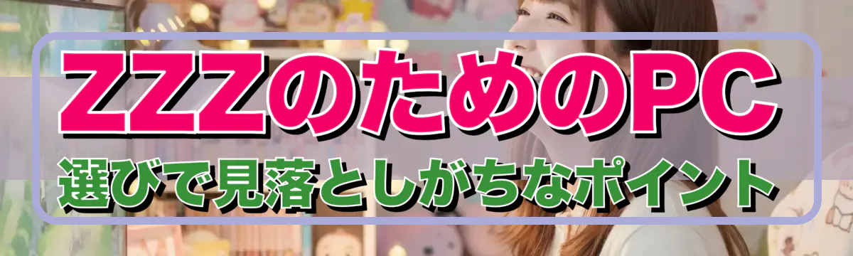 ZZZのためのPC選びで見落としがちなポイント