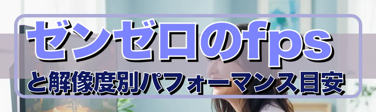 ゼンゼロのfpsと解像度別パフォーマンス目安