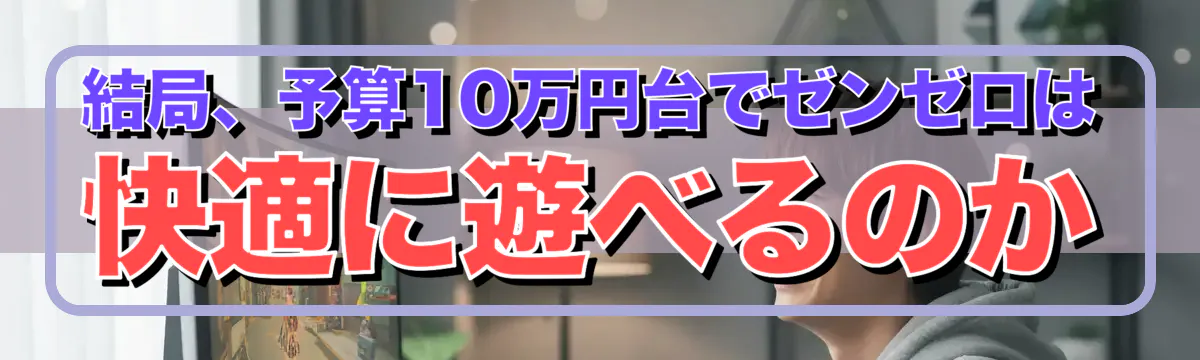 結局、予算10万円台でゼンゼロは快適に遊べるのか
