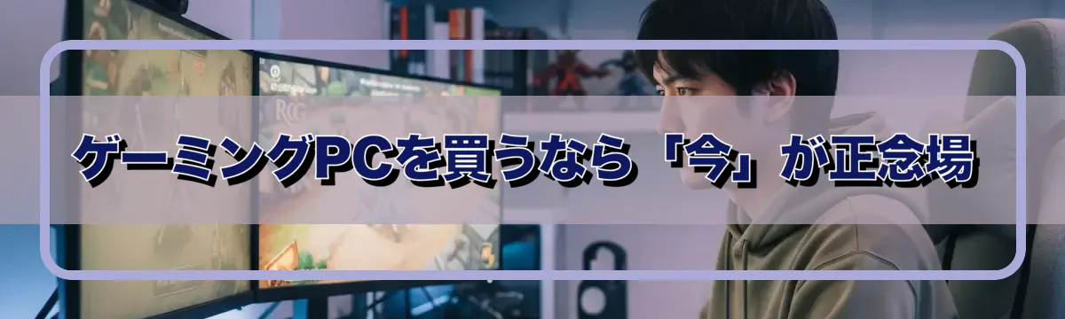 ゲーミングPCを買うなら「今」が正念場