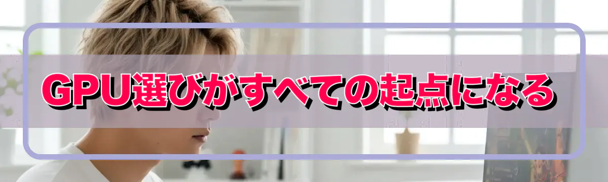 GPU選びがすべての起点になる