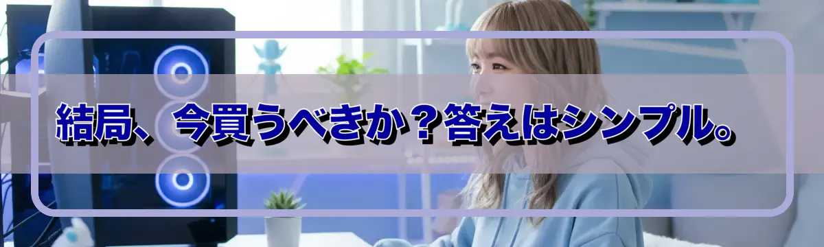 結局、今買うべきか?答えはシンプル。