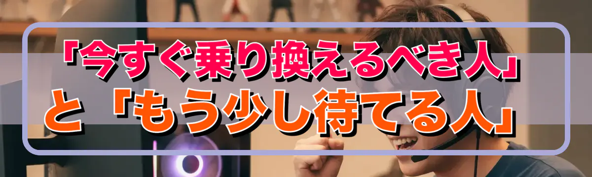「今すぐ乗り換えるべき人」と「もう少し待てる人」
