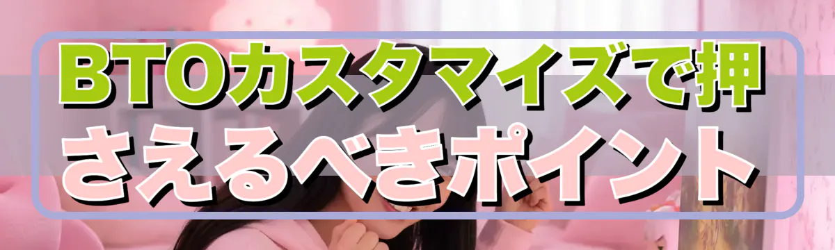 BTOカスタマイズで押さえるべきポイント