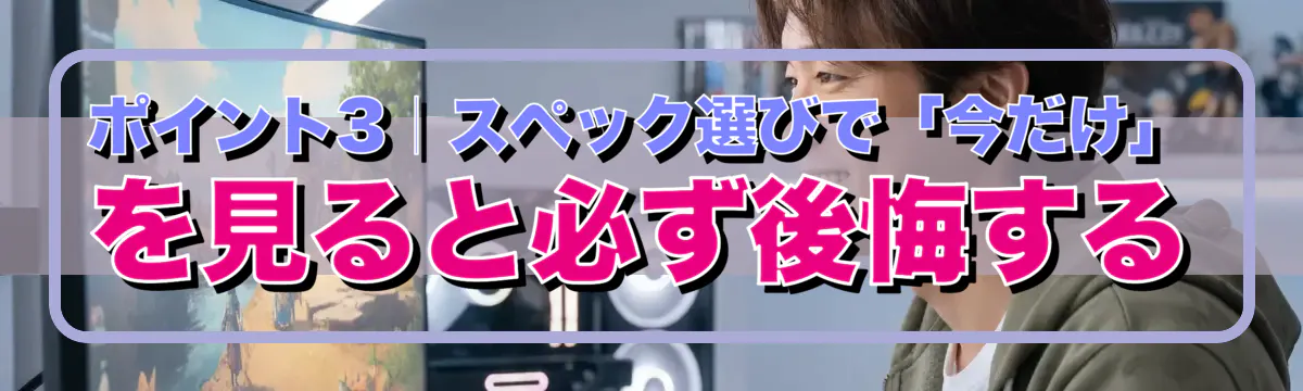 ポイント3|スペック選びで「今だけ」を見ると必ず後悔する