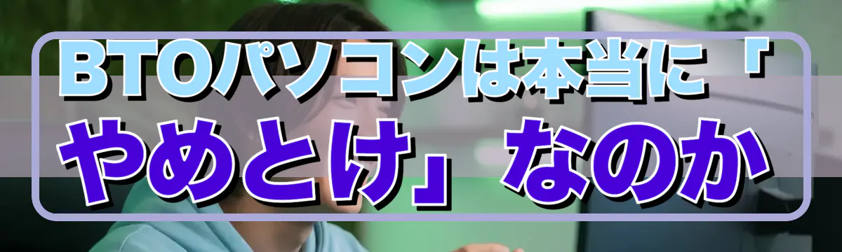 BTOパソコンは本当に「やめとけ」なのか