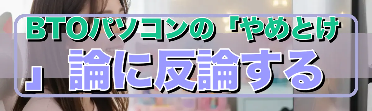 BTOパソコンの「やめとけ」論に反論する