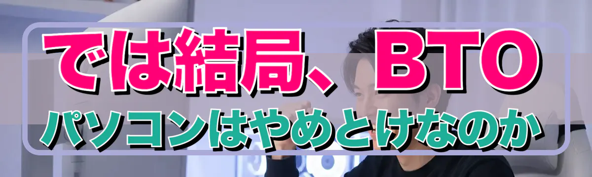 では結局、BTOパソコンはやめとけなのか