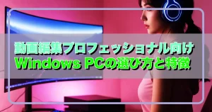 動画編集プロフェッショナル向けWindows PCの選び方と特徴