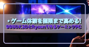 ゲーム体験を極限まで高める! 9950X3DとRyzenで作るゲーミングPC 